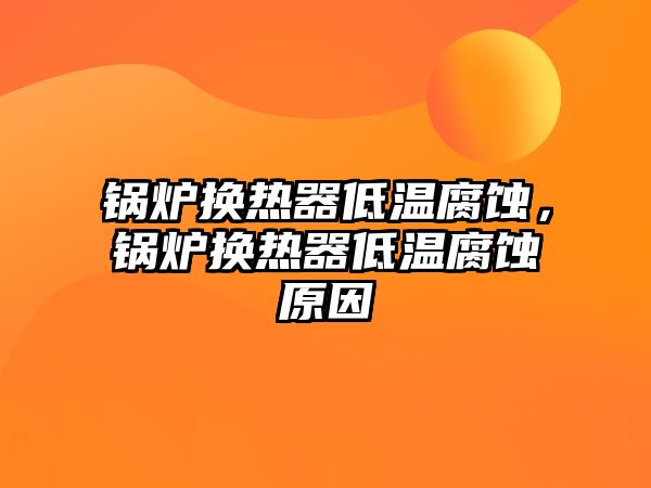 鍋爐換熱器低溫腐蝕，鍋爐換熱器低溫腐蝕原因