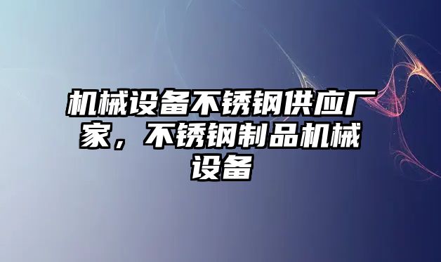 機(jī)械設(shè)備不銹鋼供應(yīng)廠家，不銹鋼制品機(jī)械設(shè)備