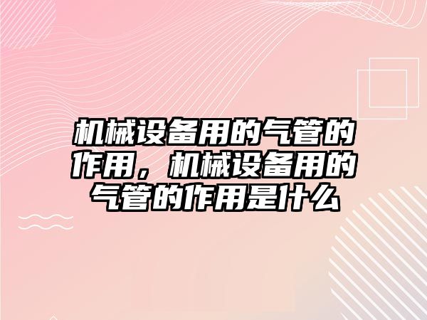 機(jī)械設(shè)備用的氣管的作用，機(jī)械設(shè)備用的氣管的作用是什么