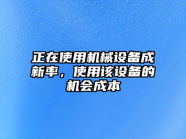 正在使用機(jī)械設(shè)備成新率，使用該設(shè)備的機(jī)會(huì)成本