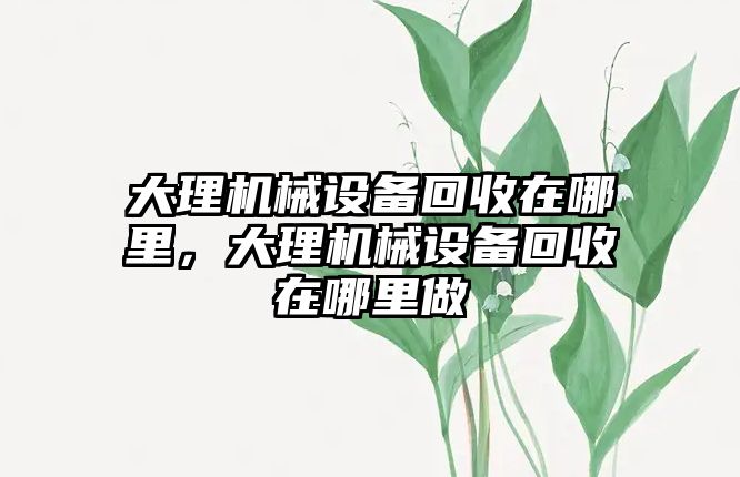 大理機械設備回收在哪里，大理機械設備回收在哪里做