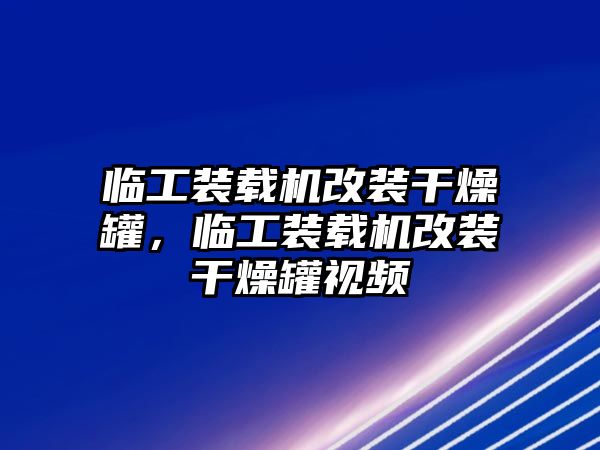 臨工裝載機(jī)改裝干燥罐，臨工裝載機(jī)改裝干燥罐視頻