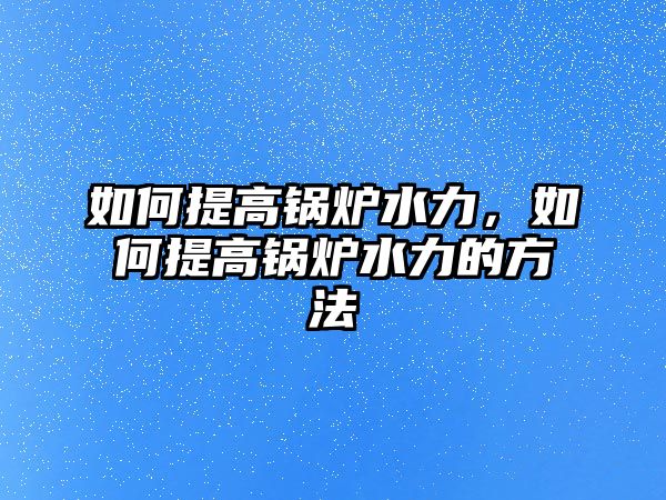 如何提高鍋爐水力，如何提高鍋爐水力的方法