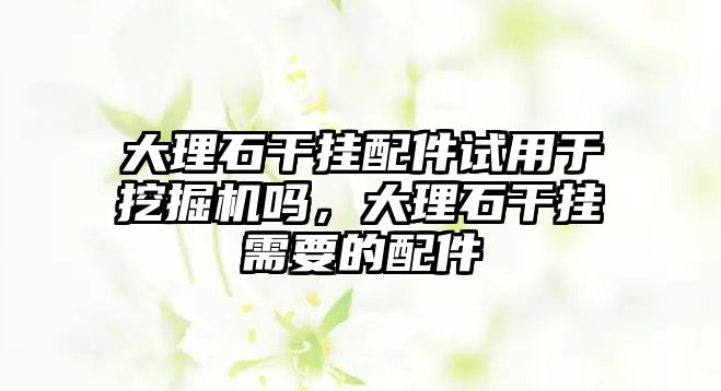 大理石干掛配件試用于挖掘機嗎，大理石干掛需要的配件