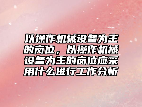 以操作機械設(shè)備為主的崗位，以操作機械設(shè)備為主的崗位應(yīng)采用什么進行工作分析