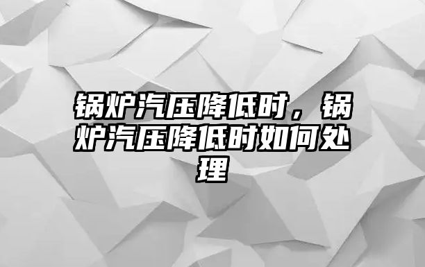 鍋爐汽壓降低時(shí)，鍋爐汽壓降低時(shí)如何處理