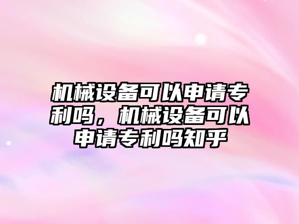 機械設(shè)備可以申請專利嗎，機械設(shè)備可以申請專利嗎知乎