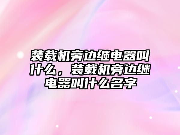 裝載機(jī)旁邊繼電器叫什么，裝載機(jī)旁邊繼電器叫什么名字