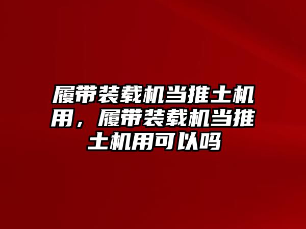 履帶裝載機(jī)當(dāng)推土機(jī)用，履帶裝載機(jī)當(dāng)推土機(jī)用可以嗎