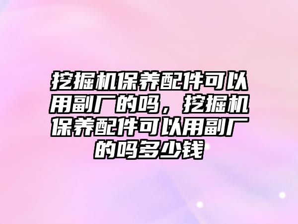 挖掘機保養(yǎng)配件可以用副廠的嗎，挖掘機保養(yǎng)配件可以用副廠的嗎多少錢