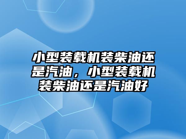 小型裝載機(jī)裝柴油還是汽油，小型裝載機(jī)裝柴油還是汽油好