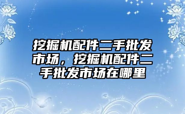 挖掘機(jī)配件二手批發(fā)市場，挖掘機(jī)配件二手批發(fā)市場在哪里