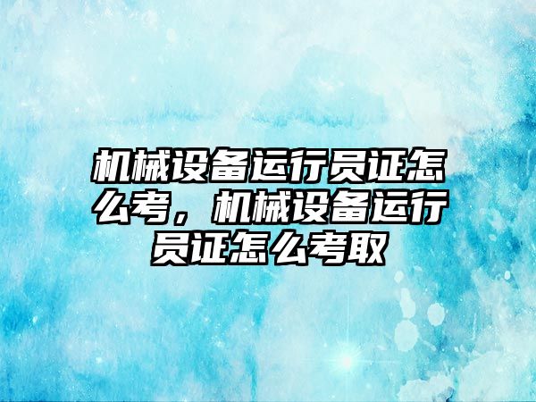 機械設(shè)備運行員證怎么考，機械設(shè)備運行員證怎么考取