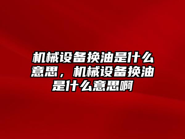 機械設(shè)備換油是什么意思，機械設(shè)備換油是什么意思啊