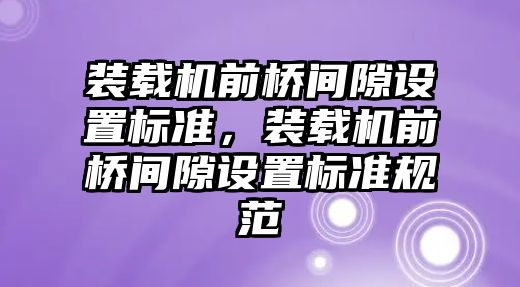 裝載機前橋間隙設置標準，裝載機前橋間隙設置標準規(guī)范