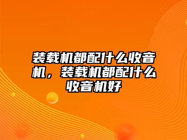 裝載機(jī)都配什么收音機(jī)，裝載機(jī)都配什么收音機(jī)好