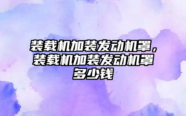 裝載機加裝發(fā)動機罩，裝載機加裝發(fā)動機罩多少錢