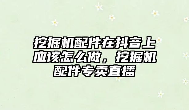 挖掘機(jī)配件在抖音上應(yīng)該怎么做，挖掘機(jī)配件專賣直播