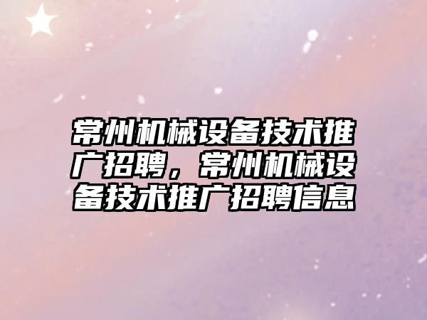 常州機械設備技術推廣招聘，常州機械設備技術推廣招聘信息