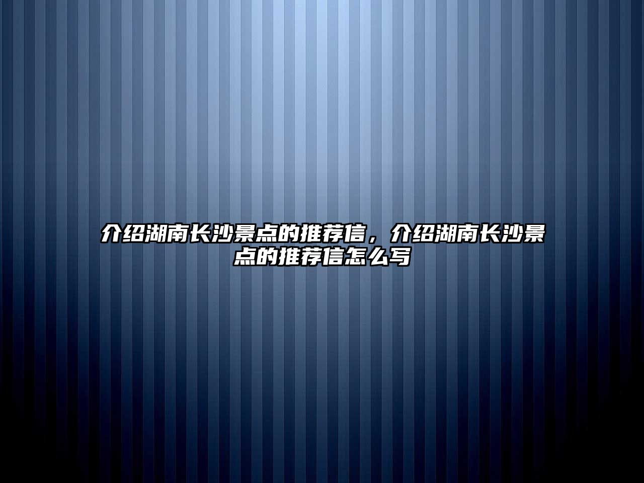 介紹湖南長沙景點的推薦信，介紹湖南長沙景點的推薦信怎么寫