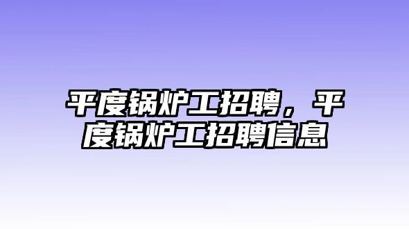 平度鍋爐工招聘，平度鍋爐工招聘信息