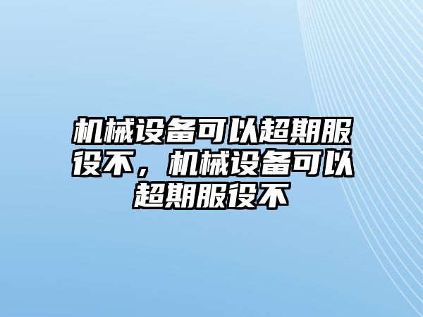 機(jī)械設(shè)備可以超期服役不，機(jī)械設(shè)備可以超期服役不