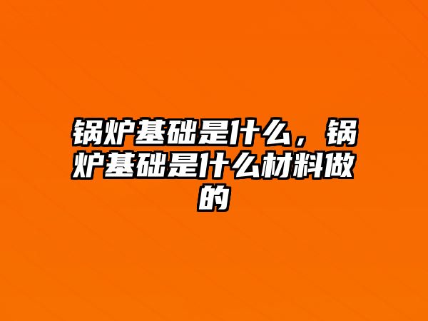 鍋爐基礎是什么，鍋爐基礎是什么材料做的