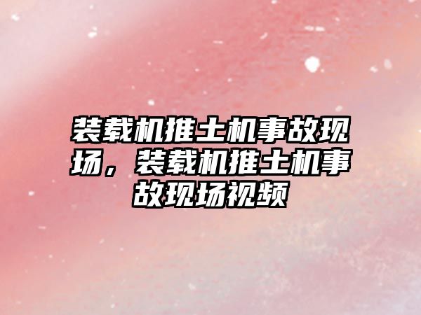 裝載機推土機事故現(xiàn)場，裝載機推土機事故現(xiàn)場視頻