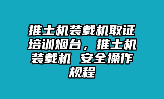 推土機裝載機取證培訓煙臺，推土機裝載機 安全操作規(guī)程