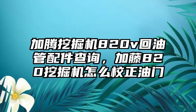 加騰挖掘機(jī)820v回油管配件查詢，加藤820挖掘機(jī)怎么校正油門