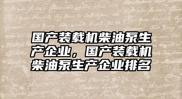 國產(chǎn)裝載機柴油泵生產(chǎn)企業(yè)，國產(chǎn)裝載機柴油泵生產(chǎn)企業(yè)排名