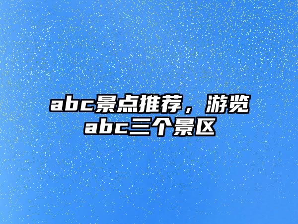 abc景點推薦，游覽abc三個景區(qū)