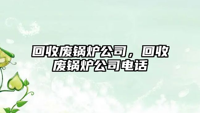 回收廢鍋爐公司，回收廢鍋爐公司電話