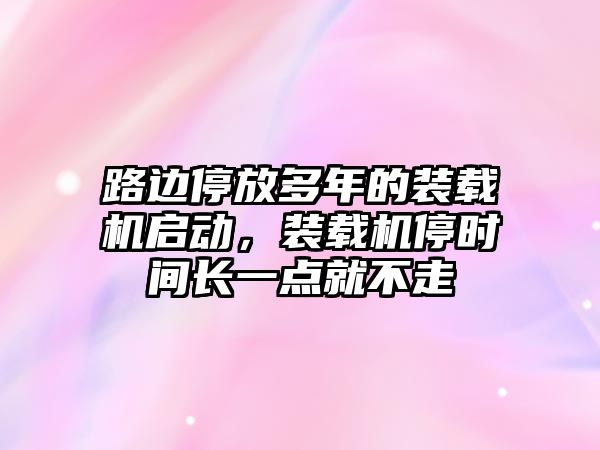 路邊停放多年的裝載機啟動，裝載機停時間長一點就不走