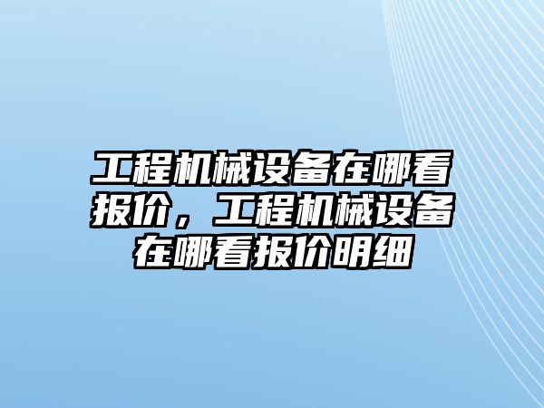 工程機械設(shè)備在哪看報價，工程機械設(shè)備在哪看報價明細