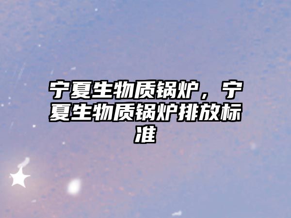 寧夏生物質鍋爐，寧夏生物質鍋爐排放標準