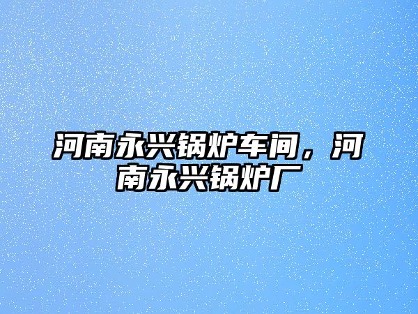 河南永興鍋爐車間，河南永興鍋爐廠