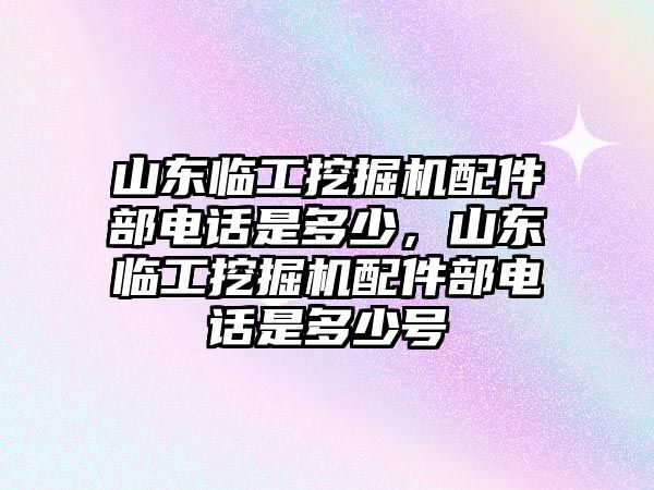 山東臨工挖掘機配件部電話是多少，山東臨工挖掘機配件部電話是多少號