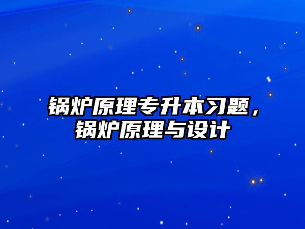 鍋爐原理專升本習題，鍋爐原理與設計