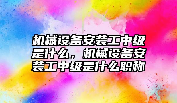 機械設備安裝工中級是什么，機械設備安裝工中級是什么職稱