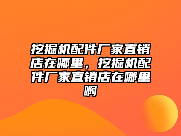 挖掘機配件廠家直銷店在哪里，挖掘機配件廠家直銷店在哪里啊