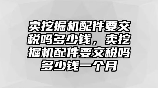 賣挖掘機(jī)配件要交稅嗎多少錢，賣挖掘機(jī)配件要交稅嗎多少錢一個月