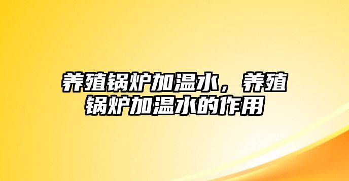 養(yǎng)殖鍋爐加溫水，養(yǎng)殖鍋爐加溫水的作用