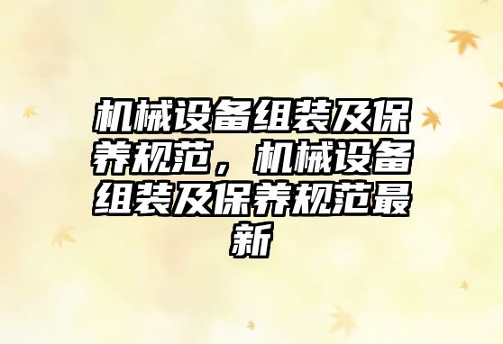 機(jī)械設(shè)備組裝及保養(yǎng)規(guī)范，機(jī)械設(shè)備組裝及保養(yǎng)規(guī)范最新