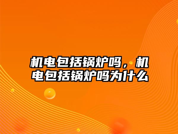 機電包括鍋爐嗎，機電包括鍋爐嗎為什么