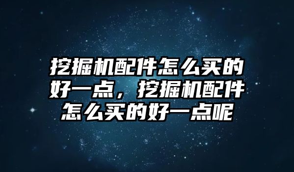 挖掘機(jī)配件怎么買的好一點(diǎn)，挖掘機(jī)配件怎么買的好一點(diǎn)呢