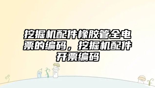 挖掘機配件橡膠管全電票的編碼，挖掘機配件開票編碼