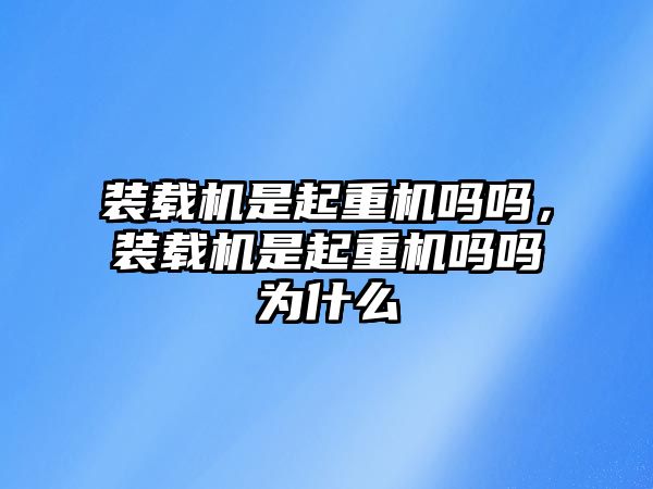 裝載機(jī)是起重機(jī)嗎嗎，裝載機(jī)是起重機(jī)嗎嗎為什么