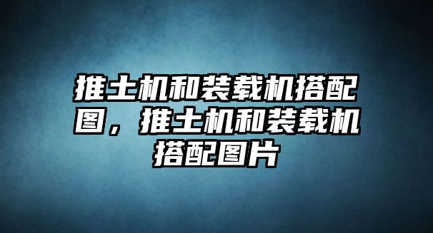 推土機和裝載機搭配圖，推土機和裝載機搭配圖片