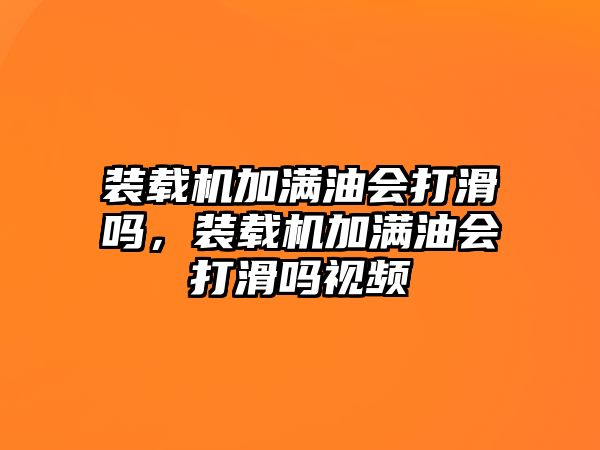 裝載機(jī)加滿油會(huì)打滑嗎，裝載機(jī)加滿油會(huì)打滑嗎視頻